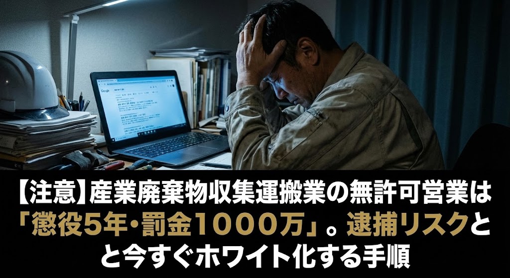 産業廃棄物収集運搬業の無許可営業は「懲役5年・罰金1000万」。逮捕リスクと今すぐホワイト化する手順